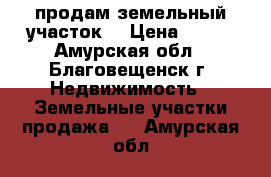 продам земельный участок  › Цена ­ 150 - Амурская обл., Благовещенск г. Недвижимость » Земельные участки продажа   . Амурская обл.